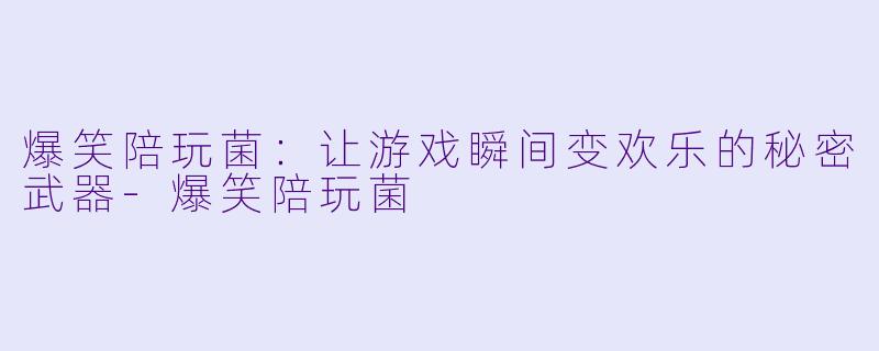 爆笑陪玩菌：让游戏瞬间变欢乐的秘密武器-爆笑陪玩菌