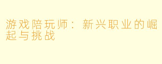 游戏陪玩师：新兴职业的崛起与挑战