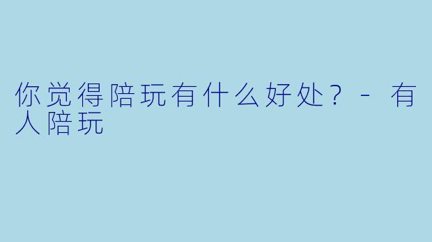 你觉得陪玩有什么好处？