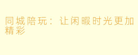 同城陪玩：让闲暇时光更加精彩