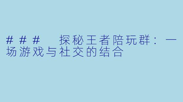 ### 探秘王者陪玩群:一场游戏与社交的结合
