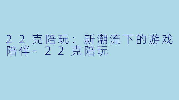 22克陪玩：新潮流下的游戏陪伴-22克陪玩