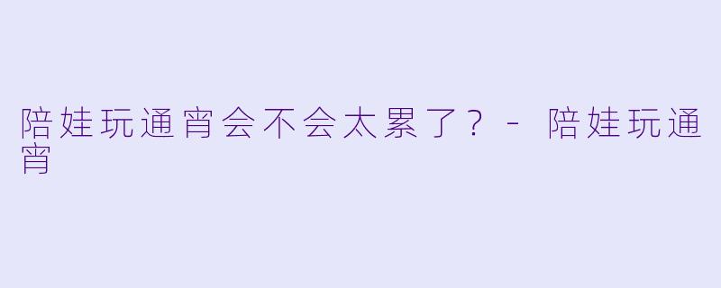 陪娃玩通宵会不会太累了？