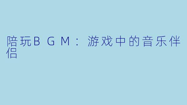 陪玩BGM:游戏中的音乐伴侣