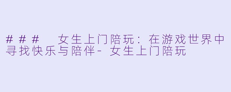 ### 女生上门陪玩：在游戏世界中寻找快乐与陪伴-女生上门陪玩