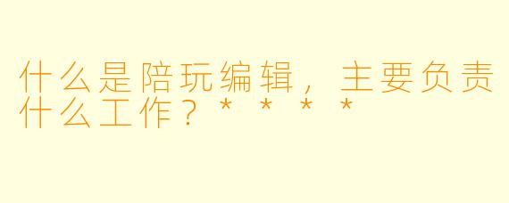 什么是陪玩编辑,主要负责什么工作?****