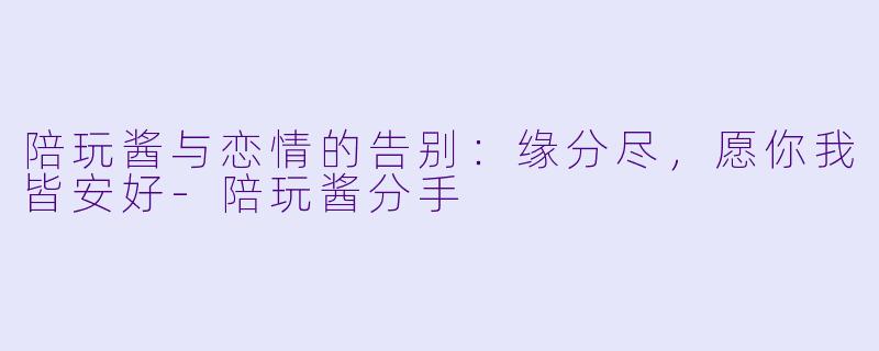 陪玩酱与恋情的告别:缘分尽,愿你我皆安好
