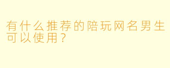 有什么推荐的陪玩网名男生可以使用？