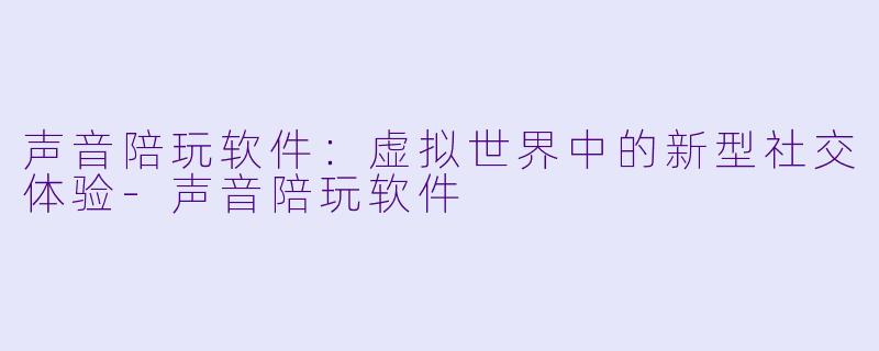 声音陪玩软件:虚拟世界中的新型社交体验