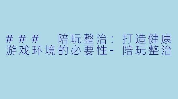 ### 陪玩整治:打造健康游戏环境的必要性