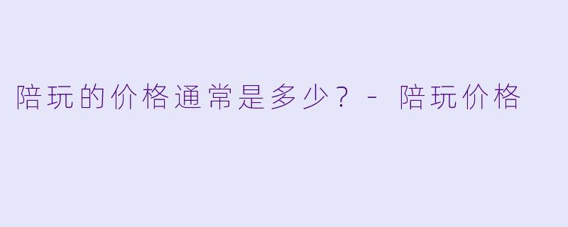 陪玩的价格通常是多少？