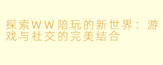 探索WW陪玩的新世界：游戏与社交的完美结合