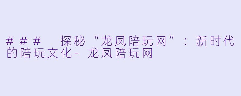 ### 探秘“龙凤陪玩网”：新时代的陪玩文化-龙凤陪玩网