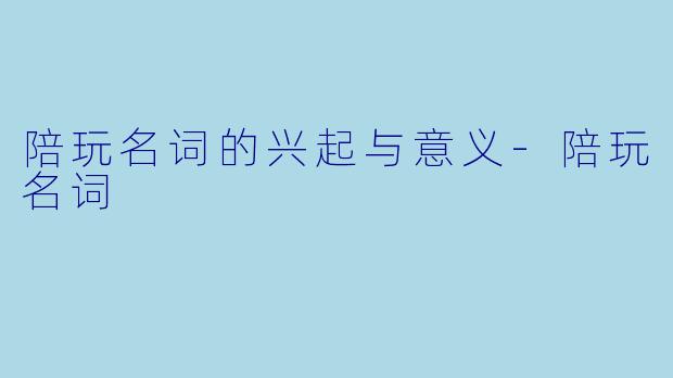 陪玩名词的兴起与意义-陪玩名词