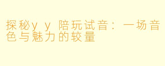探秘yy陪玩试音：一场音色与魅力的较量