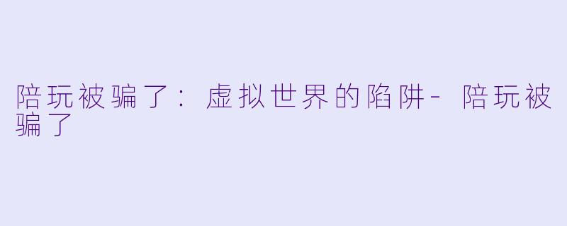 陪玩被骗了：虚拟世界的陷阱-陪玩被骗了