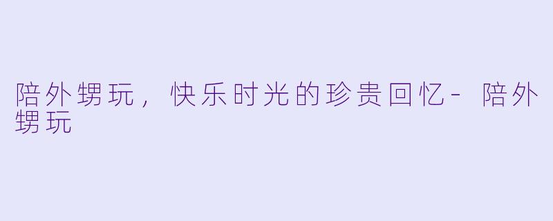 陪外甥玩，快乐时光的珍贵回忆-陪外甥玩