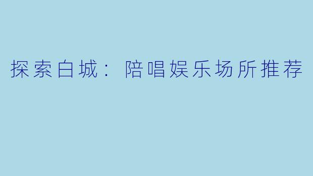 探索白城:陪唱娱乐场所推荐