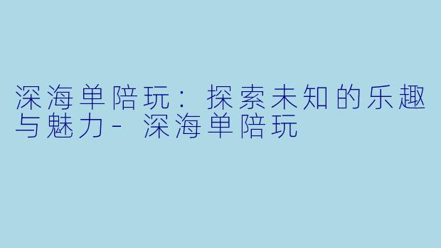 深海单陪玩:探索未知的乐趣与魅力