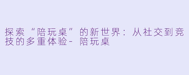 探索“陪玩桌”的新世界:从社交到竞技的多重体验
