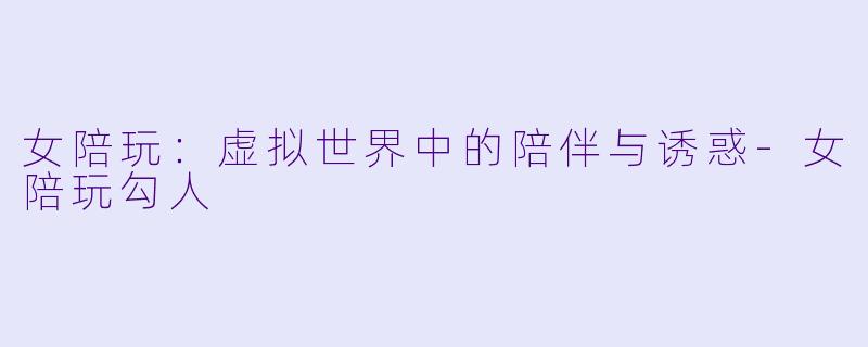 女陪玩:虚拟世界中的陪伴与诱惑