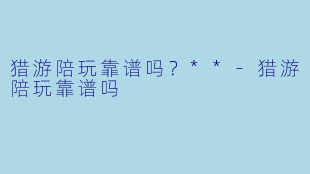 猎游陪玩靠谱吗?**