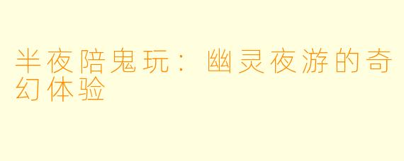 半夜陪鬼玩：幽灵夜游的奇幻体验