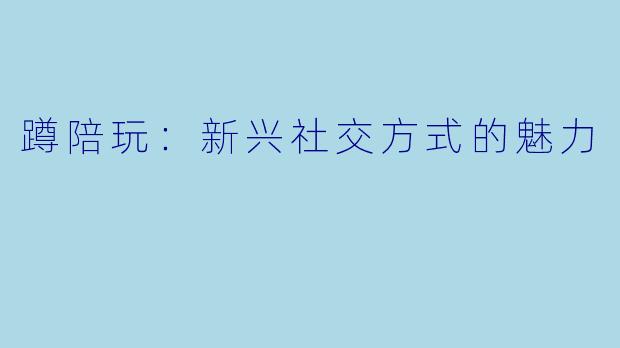 蹲陪玩:新兴社交方式的魅力