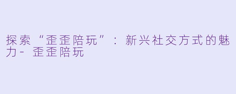 探索“歪歪陪玩”:新兴社交方式的魅力