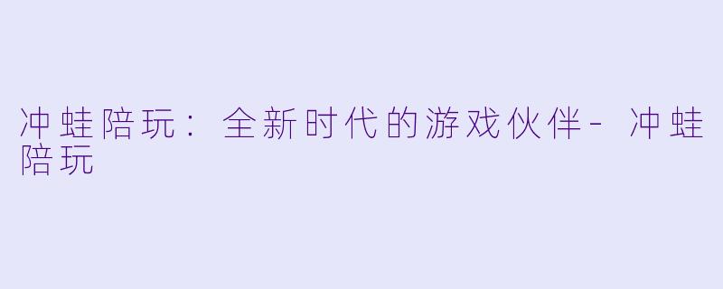 冲蛙陪玩：全新时代的游戏伙伴-冲蛙陪玩