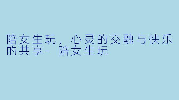 陪女生玩，心灵的交融与快乐的共享-陪女生玩