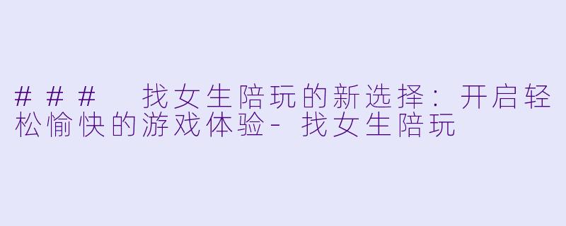 ### 找女生陪玩的新选择：开启轻松愉快的游戏体验-找女生陪玩