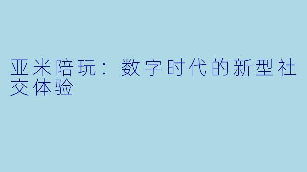 亚米陪玩：数字时代的新型社交体验