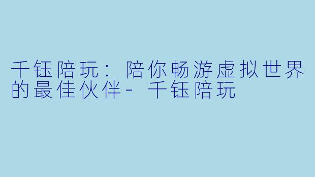 千钰陪玩：陪你畅游虚拟世界的最佳伙伴-千钰陪玩