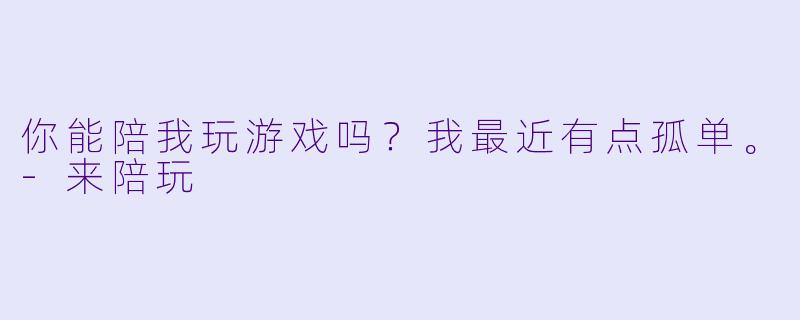 你能陪我玩游戏吗？我最近有点孤单。