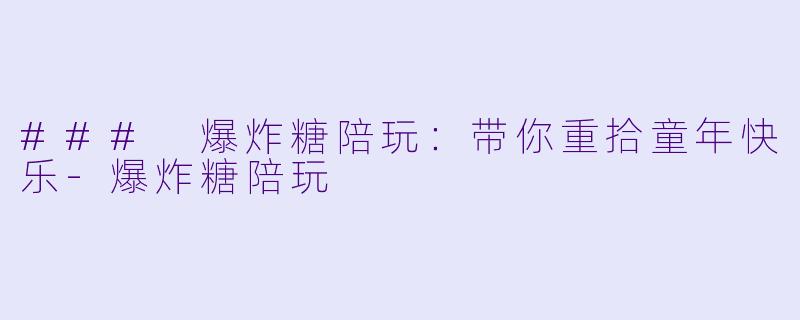 ### 爆炸糖陪玩：带你重拾童年快乐-爆炸糖陪玩