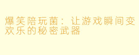 爆笑陪玩菌：让游戏瞬间变欢乐的秘密武器