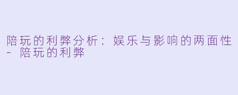 陪玩的利弊分析：娱乐与影响的两面性