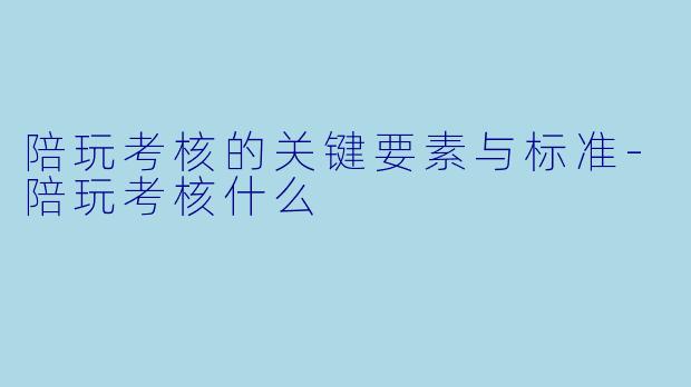 陪玩考核的关键要素与标准-陪玩考核什么
