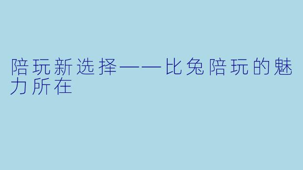陪玩新选择——比兔陪玩的魅力所在