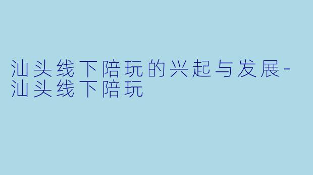 汕头线下陪玩的兴起与发展-汕头线下陪玩