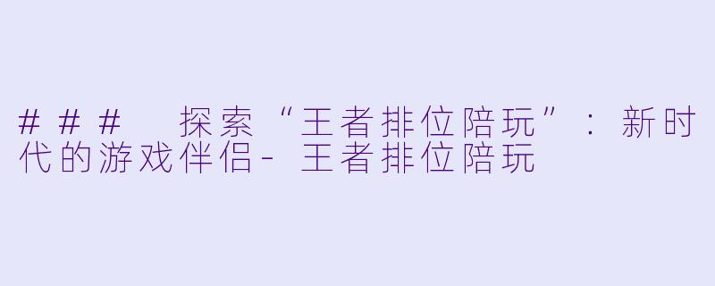 ### 探索“王者排位陪玩”：新时代的游戏伴侣-王者排位陪玩