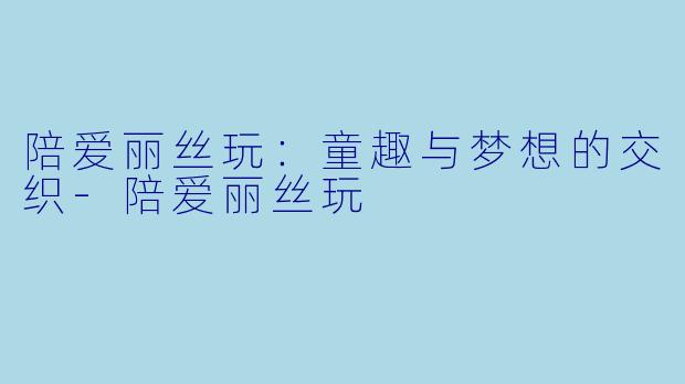 陪爱丽丝玩:童趣与梦想的交织