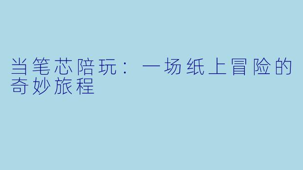 当笔芯陪玩：一场纸上冒险的奇妙旅程