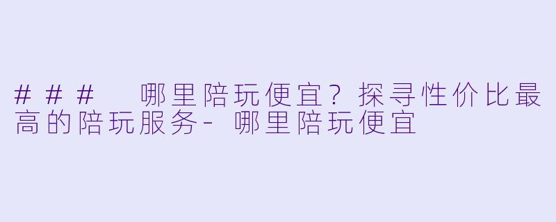 ### 哪里陪玩便宜？探寻性价比最高的陪玩服务