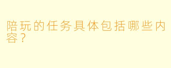 陪玩的任务具体包括哪些内容？