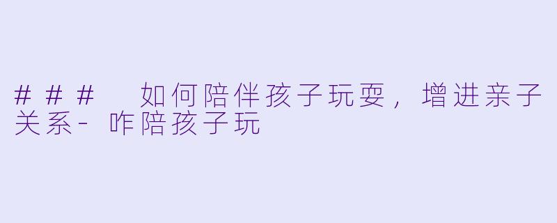 ### 如何陪伴孩子玩耍，增进亲子关系-咋陪孩子玩