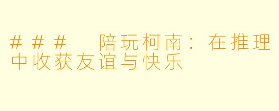### 陪玩柯南：在推理中收获友谊与快乐
