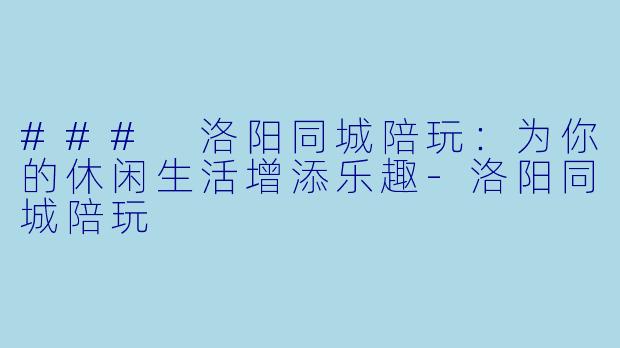 ### 洛阳同城陪玩：为你的休闲生活增添乐趣-洛阳同城陪玩