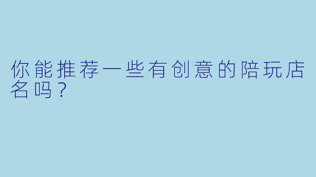 你能推荐一些有创意的陪玩店名吗？